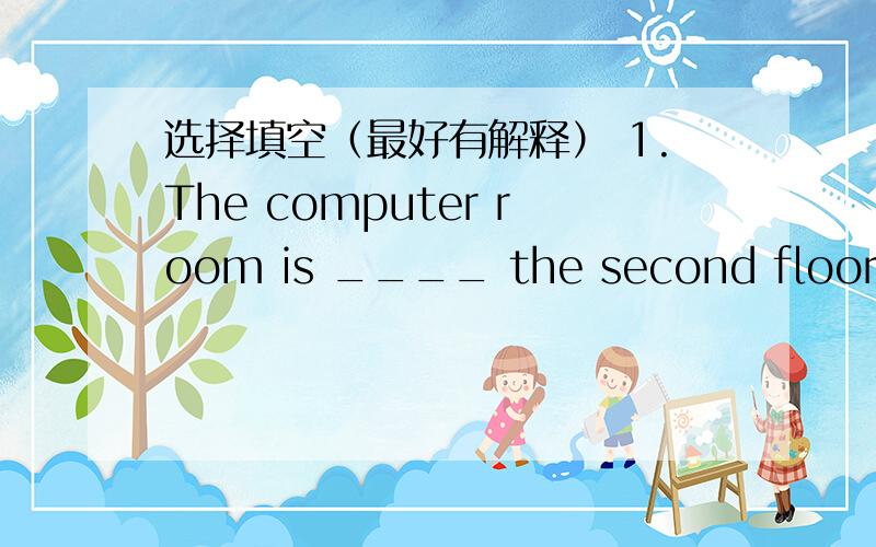 选择填空（最好有解释） 1.The computer room is ____ the second floor.A.on B.at C.in 2.Do they like ________?A.listen to music B.listening to music C.listens to music