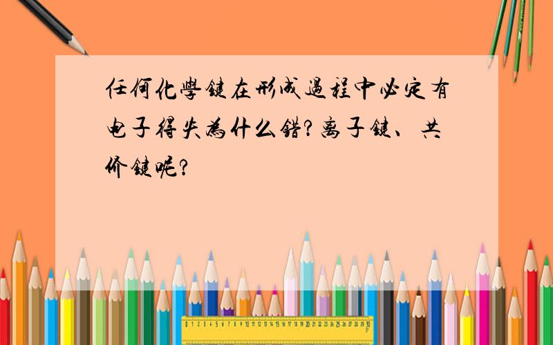 任何化学键在形成过程中必定有电子得失为什么错?离子键、共价键呢?