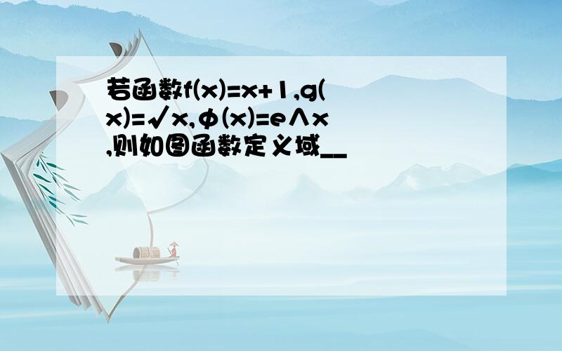 若函数f(x)=x+1,g(x)=√x,φ(x)=e∧x,则如图函数定义域__