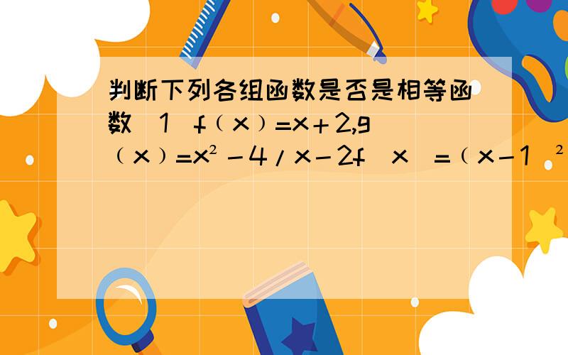 判断下列各组函数是否是相等函数（1）f﹙x﹚=x＋2,g﹙x﹚=x²－4/x－2f（x）=﹙x－1）²，g（x）=x－1