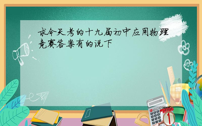 求今天考的十九届初中应用物理竞赛答案有的说下