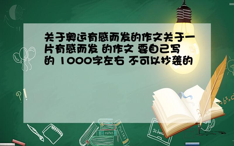 关于奥运有感而发的作文关于一片有感而发 的作文 要自己写的 1000字左右 不可以抄袭的