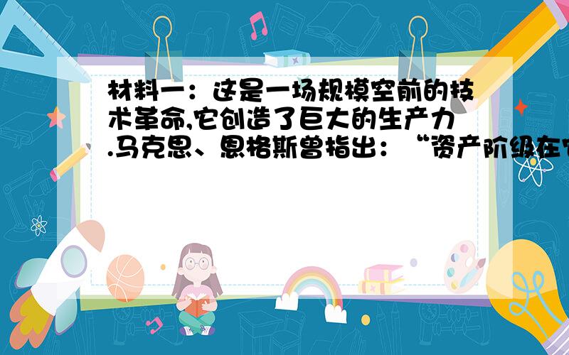 材料一：这是一场规模空前的技术革命,它创造了巨大的生产力.马克思、恩格斯曾指出：“资产阶级在它的不到一百年的阶级统治中所创造的全部生产力,比过去一切时代创造的生产力还要多,