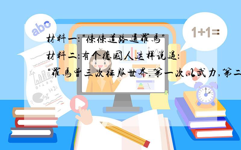 材料一：“条条道路通罗马” 材料二：有个德国人这样说过：“罗马曾三次征服世界.第一次以武力,第二次以宗教,第三次以法律.”（1）材料一这句话反映出罗马哪方面的成就?(2分)（2）请