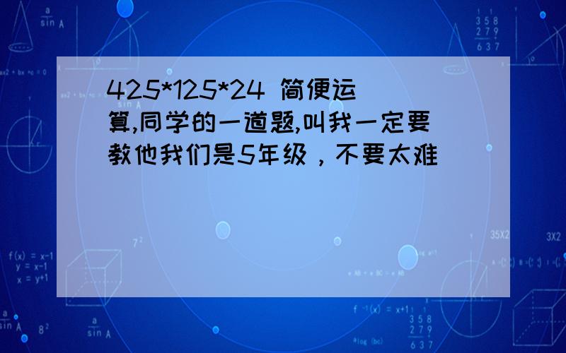 425*125*24 简便运算,同学的一道题,叫我一定要教他我们是5年级，不要太难