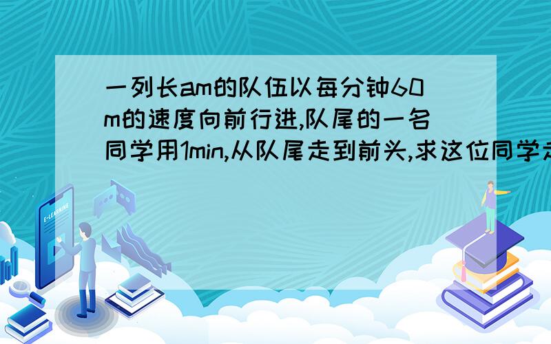 一列长am的队伍以每分钟60m的速度向前行进,队尾的一名同学用1min,从队尾走到前头,求这位同学走的路程