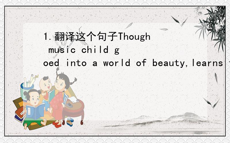 1.翻译这个句子Though music child goed into a world of beauty,learns to take care of others and makes his mind and body strong.怎么觉得有错呢?有错的话帮忙改过来哦!2.（ ）Do you think _____ necessary to take the second turning?