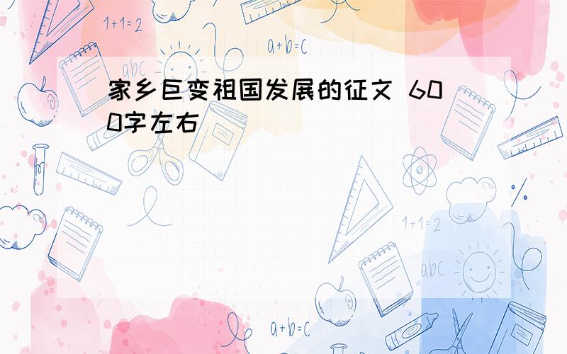 家乡巨变祖国发展的征文 600字左右