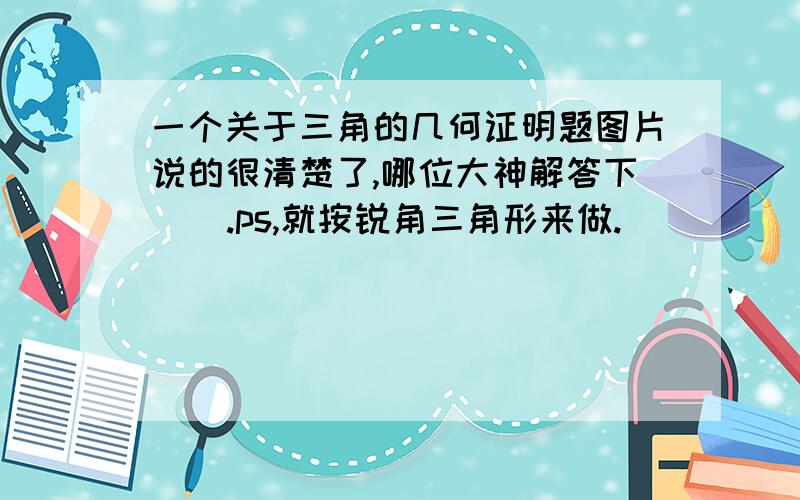 一个关于三角的几何证明题图片说的很清楚了,哪位大神解答下    .ps,就按锐角三角形来做.