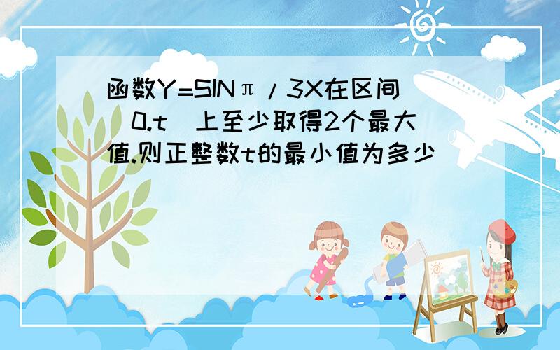 函数Y=SINπ/3X在区间[0.t]上至少取得2个最大值.则正整数t的最小值为多少