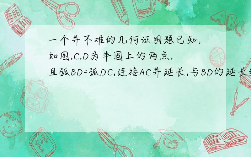 一个并不难的几何证明题已知：如图,C,D为半圆上的两点,且弧BD=弧DC,连接AC并延长,与BD的延长线相交于点E.求证：AB=AE,CD=ED