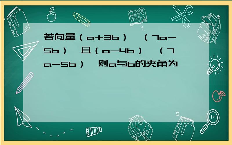 若向量（a+3b）⊥（7a-5b）,且（a-4b）⊥（7a-5b）,则a与b的夹角为