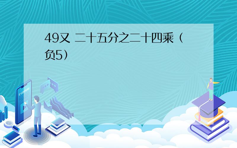 49又 二十五分之二十四乘（负5）