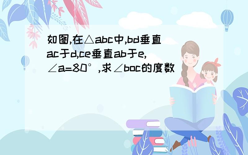 如图,在△abc中,bd垂直ac于d,ce垂直ab于e,∠a=80°,求∠boc的度数