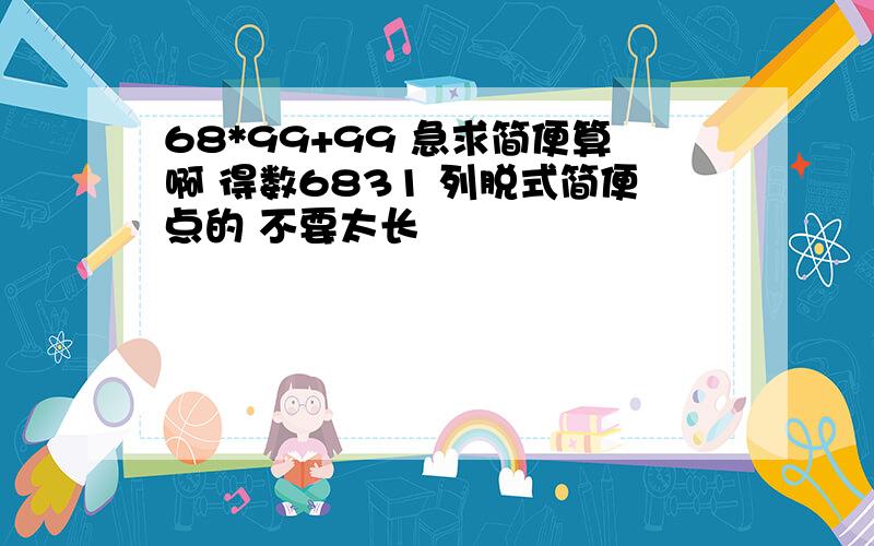 68*99+99 急求简便算啊 得数6831 列脱式简便点的 不要太长