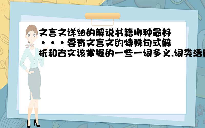 文言文详细的解说书籍哪种最好···要有文言文的特殊句式解析和古文该掌握的一些一词多义,词类活用,古今异义词,通假字,等等的那种····要详细的······还有·····还要有习题可以做