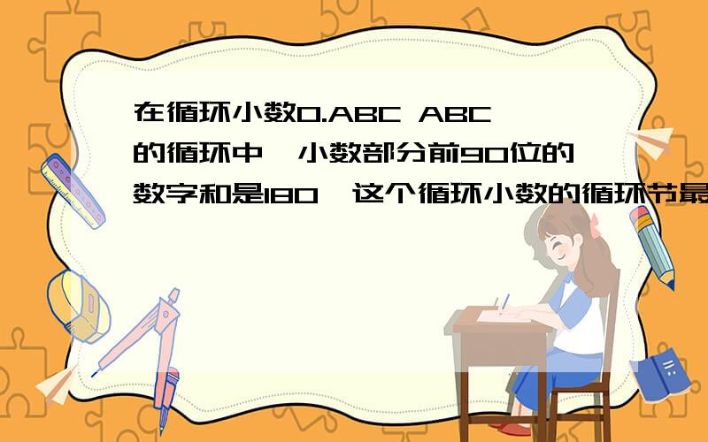 在循环小数0.ABC ABC的循环中,小数部分前90位的数字和是180,这个循环小数的循环节最大是(?),最小是（?）