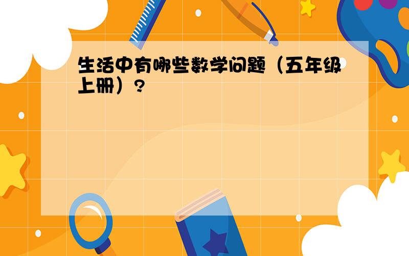 生活中有哪些数学问题（五年级上册）?