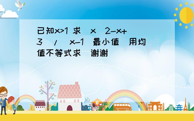 已知x>1 求(x^2-x+3)/(x-1)最小值（用均值不等式求）谢谢