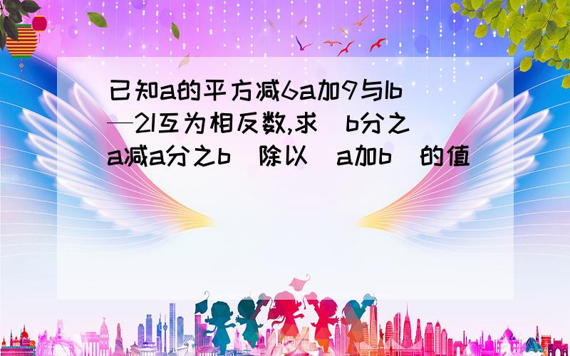 已知a的平方减6a加9与Ib—2I互为相反数,求（b分之a减a分之b）除以（a加b）的值