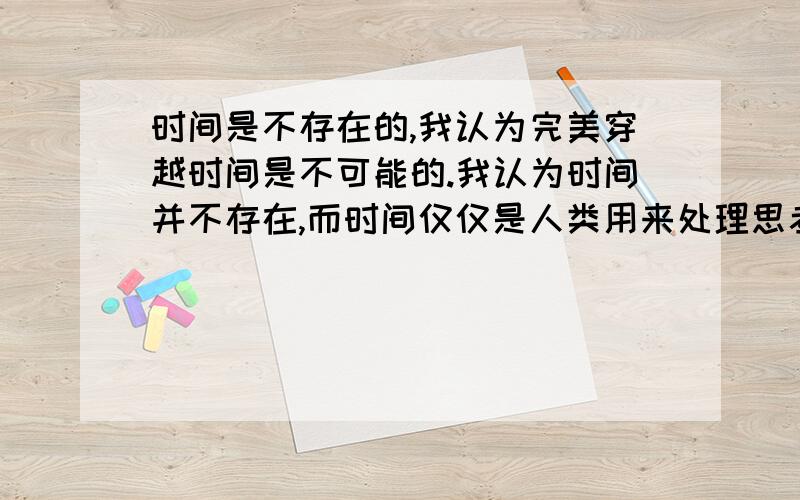 时间是不存在的,我认为完美穿越时间是不可能的.我认为时间并不存在,而时间仅仅是人类用来处理思考的一个量.真正的"时间"仅仅是粒子的运动举例一个人的全身上下所有粒子完全停