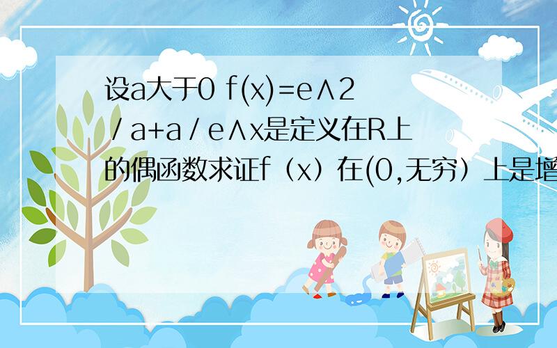 设a大于0 f(x)=e∧2／a+a／e∧x是定义在R上的偶函数求证f（x）在(0,无穷）上是增函数