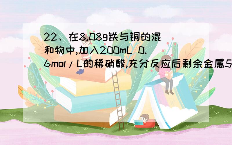 22、在8.08g铁与铜的混和物中,加入200mL 0.6mol/L的稀硝酸,充分反应后剩余金属5.44g.再向其中 加入50mL 0.4mol/L的稀硫酸,充分振荡后剩余金属4.48g.若硝酸的还原产物只有NO,下列说法正确的是 A．剩余