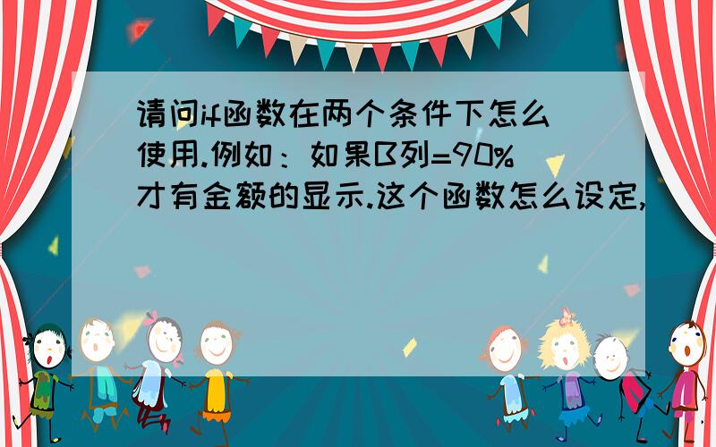 请问if函数在两个条件下怎么使用.例如：如果B列=90%才有金额的显示.这个函数怎么设定,