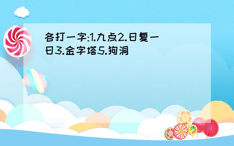 各打一字:1.九点2.日复一日3.金字塔5.狗洞