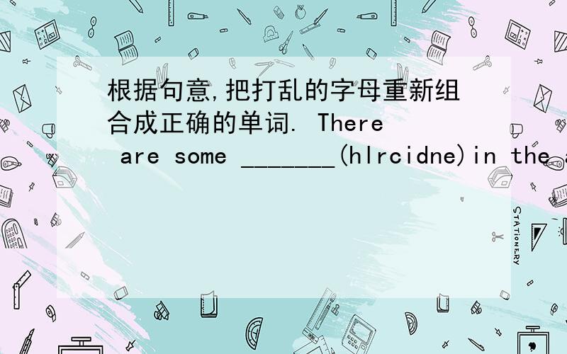 根据句意,把打乱的字母重新组合成正确的单词. There are some _______(hlrcidne)in the art room.