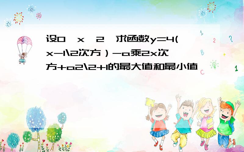 设0≤x≤2,求函数y=4(x-1\2次方）-a乘2x次方+a2\2+1的最大值和最小值