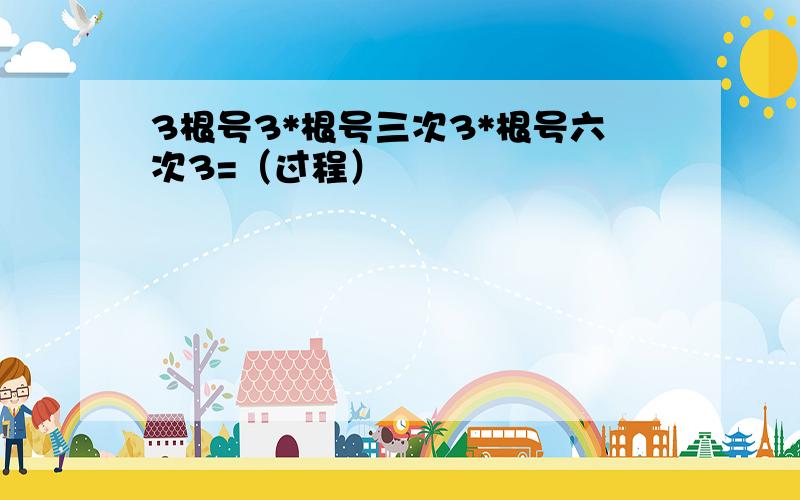 3根号3*根号三次3*根号六次3=（过程）