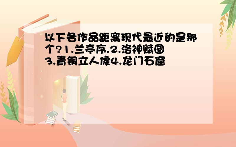 以下各作品距离现代最近的是那个?1.兰亭序.2.洛神赋图3.青铜立人像4.龙门石窟