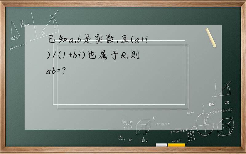 已知a,b是实数,且(a+i)/(1+bi)也属于R,则ab=?