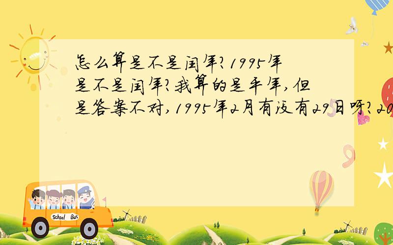 怎么算是不是闰年?1995年是不是闰年?我算的是平年,但是答案不对,1995年2月有没有29日呀?2006年被四或四百不能整除,为什么是闰年?