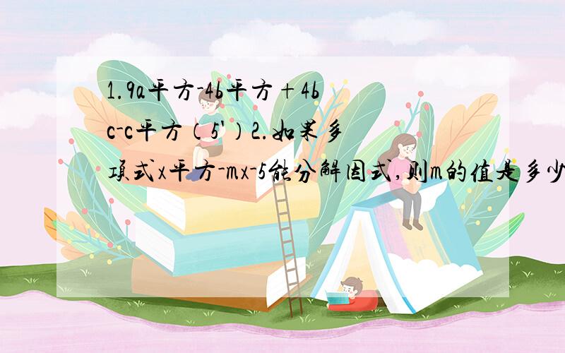 1.9a平方-4b平方+4bc-c平方（5'）2.如果多项式x平方-mx-5能分解因式,则m的值是多少?（5'）3.3（a平方-9）平方+30（a平方-9）+75（5'）第二题题目很全