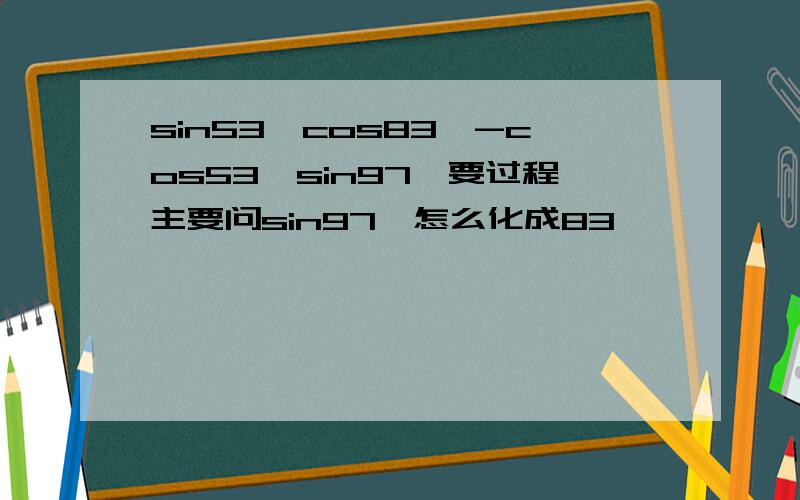 sin53°cos83°-cos53°sin97°要过程主要问sin97°怎么化成83°