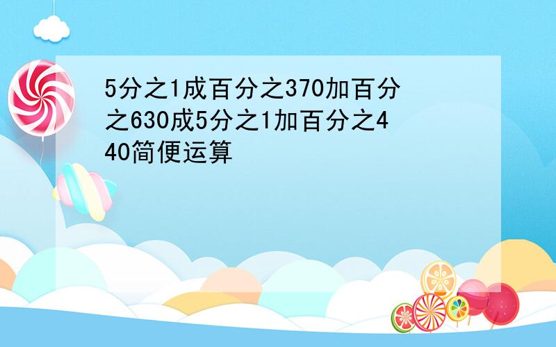 5分之1成百分之370加百分之630成5分之1加百分之440简便运算