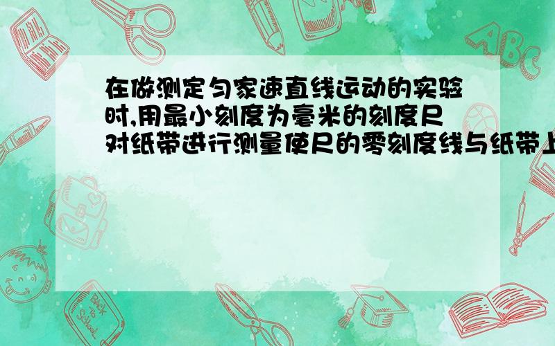 在做测定匀家速直线运动的实验时,用最小刻度为毫米的刻度尺对纸带进行测量使尺的零刻度线与纸带上的O对齐,测量3个计数点A,B,C在刻度上的位置读数为18cm,28.8cm,42.1cm.若电源频率为50Hz,取每