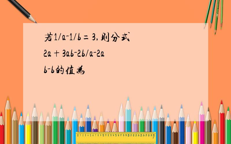 若1/a-1/b=3,则分式2a+3ab-2b/a-2ab-b的值为