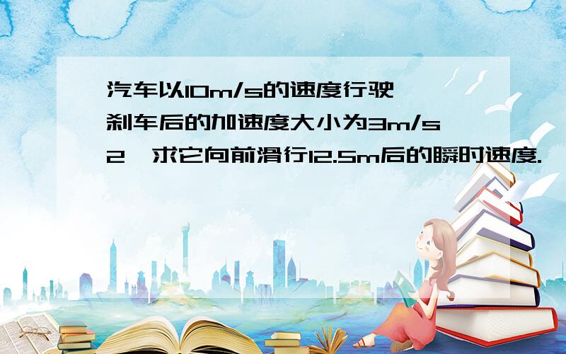 汽车以10m/s的速度行驶,刹车后的加速度大小为3m/s2,求它向前滑行12.5m后的瞬时速度.