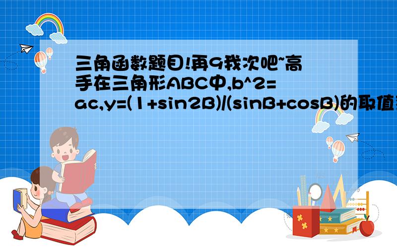 三角函数题目!再9我次吧~高手在三角形ABC中,b^2=ac,y=(1+sin2B)/(sinB+cosB)的取值范围