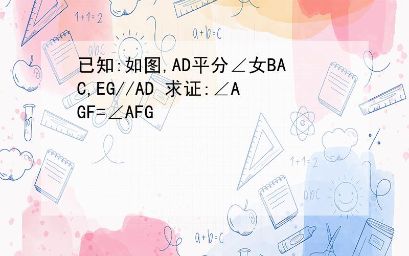 已知:如图,AD平分∠女BAC,EG//AD 求证:∠AGF=∠AFG