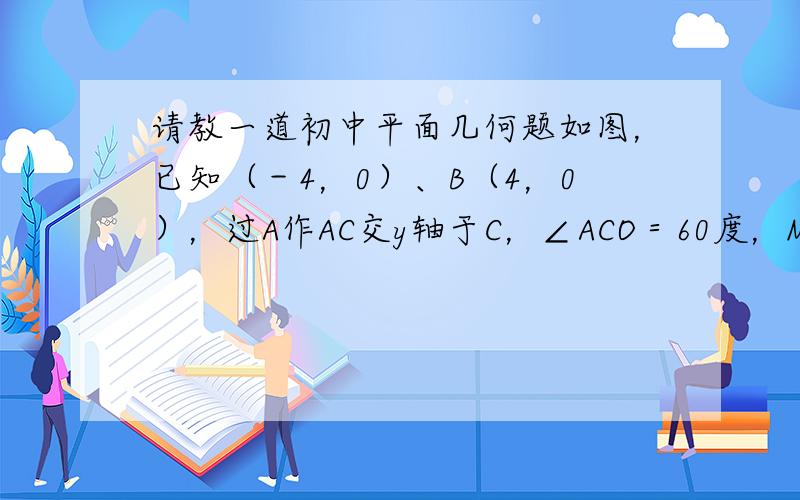 请教一道初中平面几何题如图，已知（－4，0）、B（4，0），过A作AC交y轴于C，∠ACO＝60度，M为AC延长线上一点，连BM，作∠MBN＝60度交y轴于N，连MN，求证：MN/BN＝1