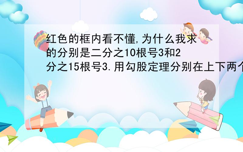 红色的框内看不懂,为什么我求的分别是二分之10根号3和2分之15根号3.用勾股定理分别在上下两个底面求得啊,他是怎么求的为什么我这样算不对.