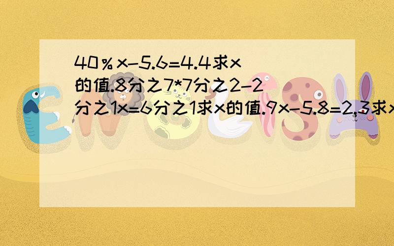 40％x-5.6=4.4求x的值.8分之7*7分之2-2分之1x=6分之1求x的值.9x-5.8=2.3求x的值.