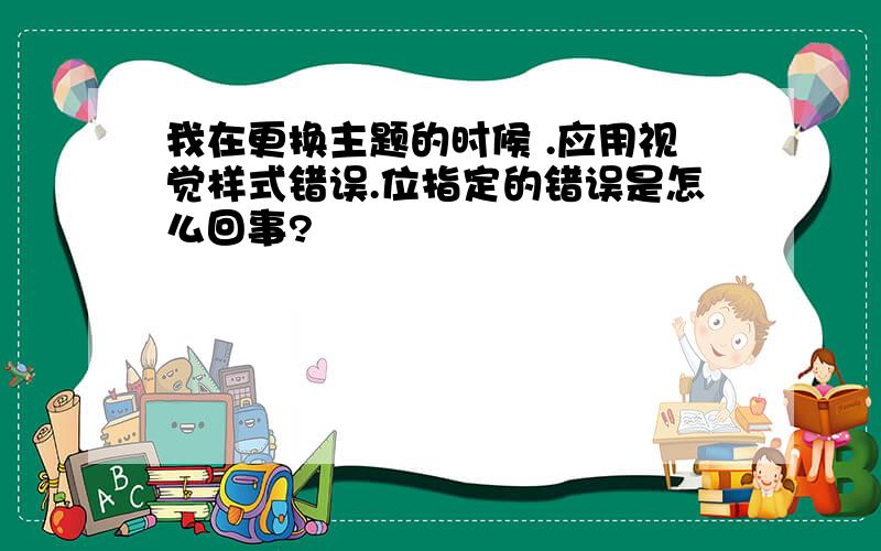 我在更换主题的时候 .应用视觉样式错误.位指定的错误是怎么回事?