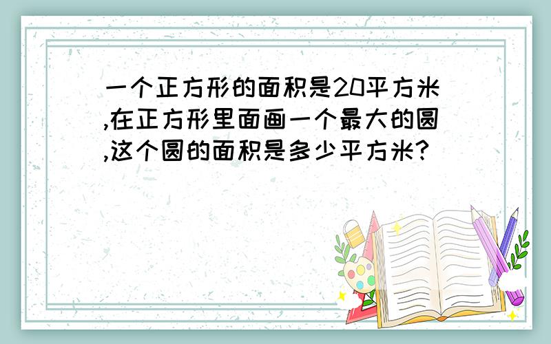 一个正方形的面积是20平方米,在正方形里面画一个最大的圆,这个圆的面积是多少平方米?