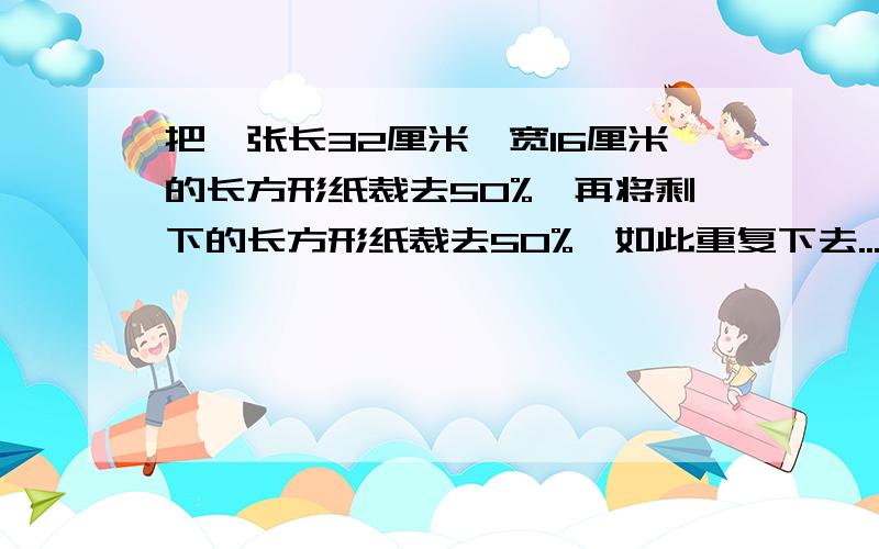 把一张长32厘米,宽16厘米的长方形纸裁去50%,再将剩下的长方形纸裁去50%,如此重复下去...直到裁出一张长2厘米,宽1厘米的长方形为止,一共裁了（）次?