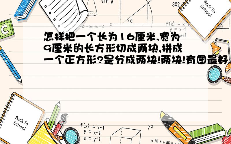 怎样把一个长为16厘米,宽为9厘米的长方形切成两块,拼成一个正方形?是分成两块!两块!有图最好,也可以文字叙述,如：在多少多少厘米处切,然后拼成一个边长多少的正方形……或者什么什么